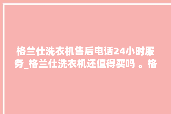 格兰仕洗衣机售后电话24小时服务_格兰仕洗衣机还值得买吗 。格兰仕