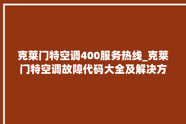 克莱门特空调400服务热线_克莱门特空调故障代码大全及解决方法 。克莱