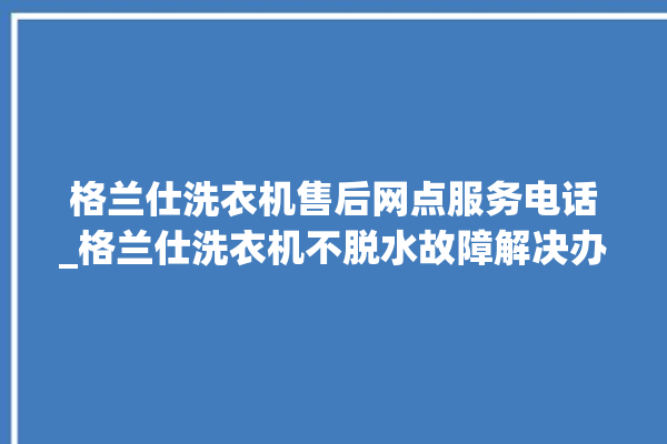 格兰仕洗衣机售后网点服务电话_格兰仕洗衣机不脱水故障解决办法 。格兰仕