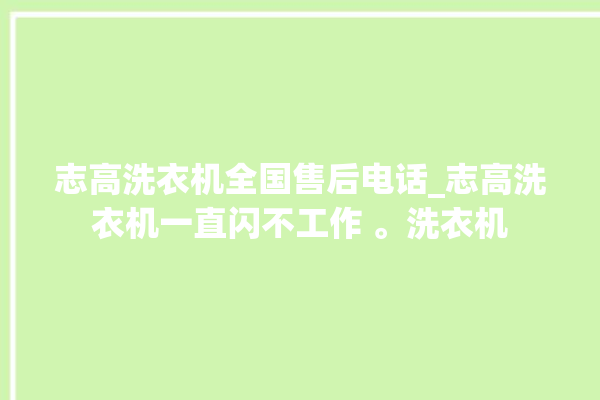 志高洗衣机全国售后电话_志高洗衣机一直闪不工作 。洗衣机