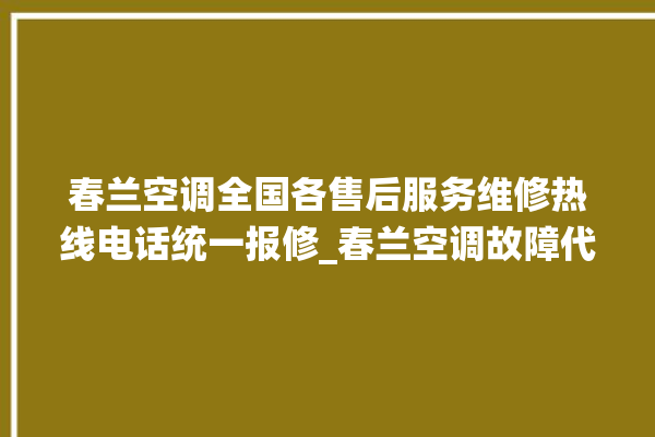 春兰空调全国各售后服务维修热线电话统一报修_春兰空调故障代码大全及解决方法 。春兰