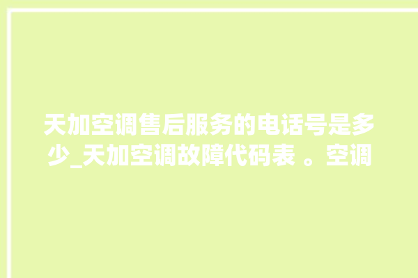 天加空调售后服务的电话号是多少_天加空调故障代码表 。空调