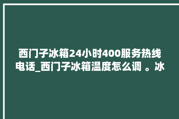 西门子冰箱24小时400服务热线电话_西门子冰箱温度怎么调 。冰箱