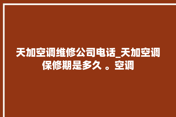 天加空调维修公司电话_天加空调保修期是多久 。空调