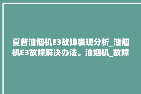 夏普油烟机E3故障表现分析_油烟机E3故障解决办法。油烟机_故障