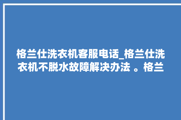 格兰仕洗衣机客服电话_格兰仕洗衣机不脱水故障解决办法 。格兰仕