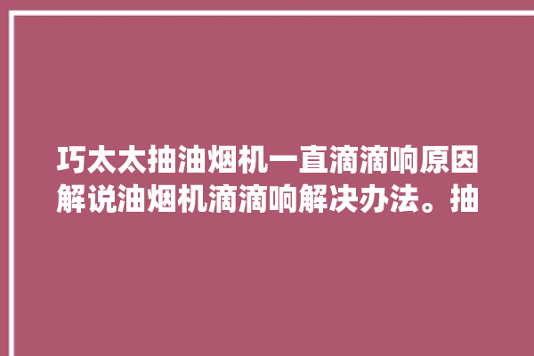 巧太太抽油烟机一直滴滴响原因解说油烟机滴滴响解决办法。抽油烟机_解决办法