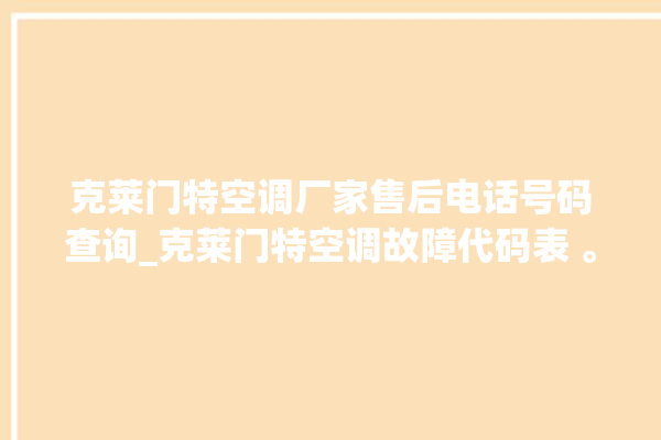 克莱门特空调厂家售后电话号码查询_克莱门特空调故障代码表 。克莱