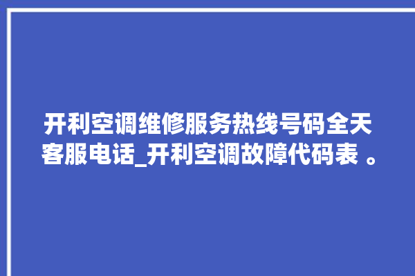 开利空调维修服务热线号码全天客服电话_开利空调故障代码表 。空调