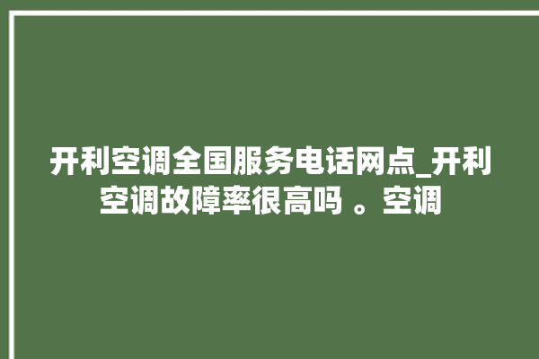 开利空调全国服务电话网点_开利空调故障率很高吗 。空调