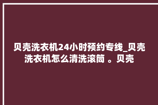 贝壳洗衣机24小时预约专线_贝壳洗衣机怎么清洗滚筒 。贝壳