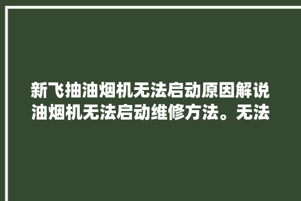 新飞抽油烟机无法启动原因解说油烟机无法启动维修方法。无法启动_抽油烟机