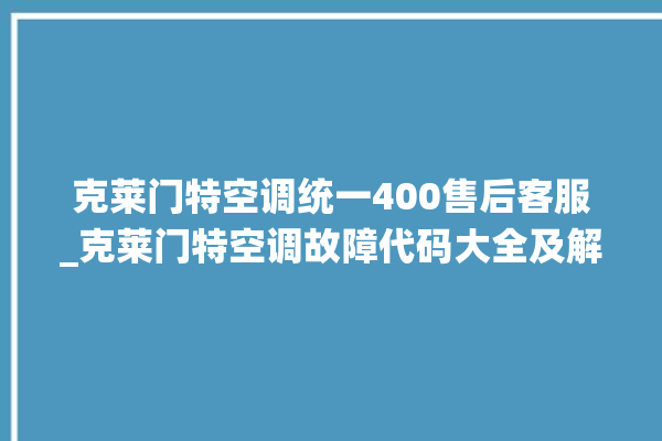 克莱门特空调统一400售后客服_克莱门特空调故障代码大全及解决方法 。克莱