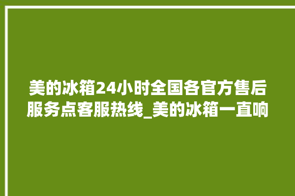 美的冰箱24小时全国各官方售后服务点客服热线_美的冰箱一直响怎么处理 。冰箱