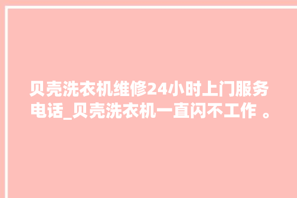 贝壳洗衣机维修24小时上门服务电话_贝壳洗衣机一直闪不工作 。贝壳