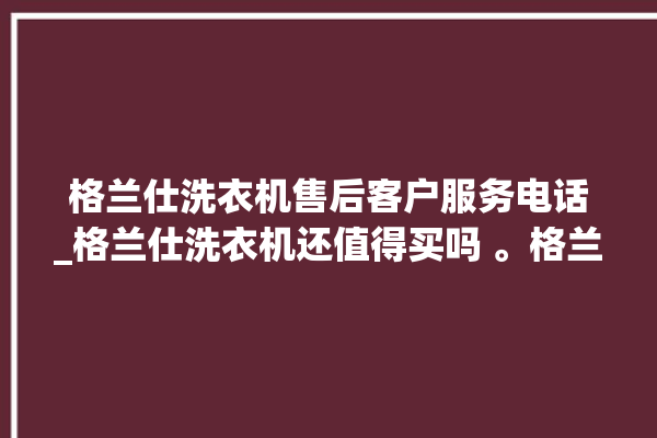 格兰仕洗衣机售后客户服务电话_格兰仕洗衣机还值得买吗 。格兰仕