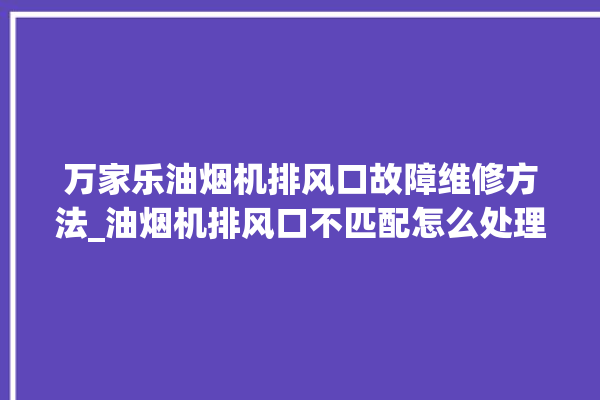 万家乐油烟机排风口故障维修方法_油烟机排风口不匹配怎么处理。风口_油烟机