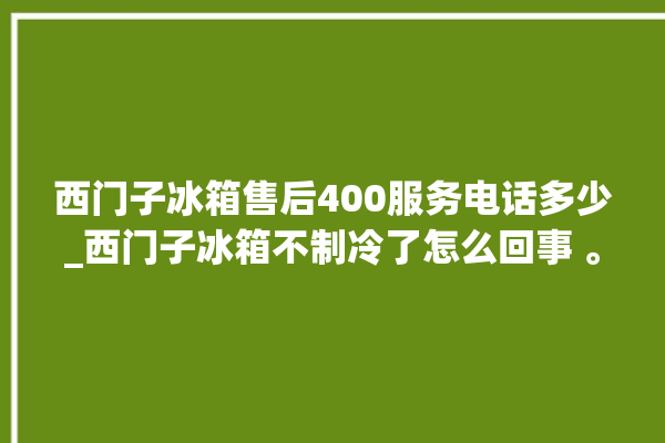 西门子冰箱售后400服务电话多少_西门子冰箱不制冷了怎么回事 。冰箱