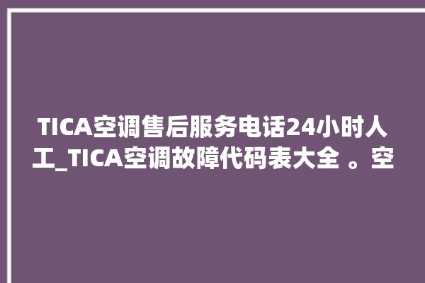 TICA空调售后服务电话24小时人工_TICA空调故障代码表大全 。空调