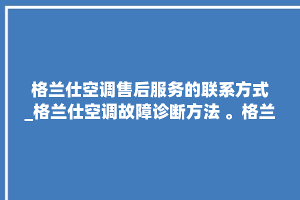 格兰仕空调售后服务的联系方式_格兰仕空调故障诊断方法 。格兰仕