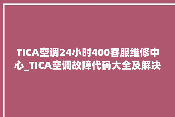 TICA空调24小时400客服维修中心_TICA空调故障代码大全及解决方法 。空调