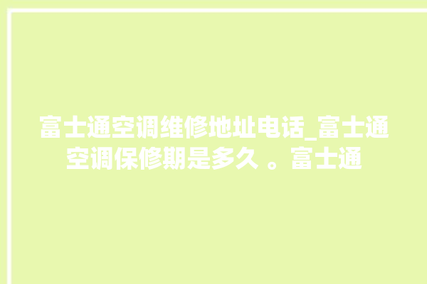 富士通空调维修地址电话_富士通空调保修期是多久 。富士通