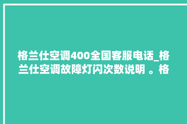 格兰仕空调400全国客服电话_格兰仕空调故障灯闪次数说明 。格兰仕