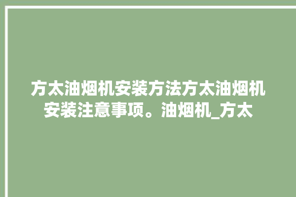 方太油烟机安装方法方太油烟机安装注意事项。油烟机_方太