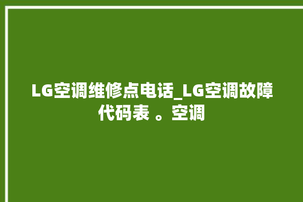 LG空调维修点电话_LG空调故障代码表 。空调