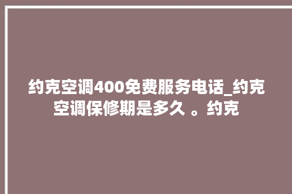 约克空调400免费服务电话_约克空调保修期是多久 。约克