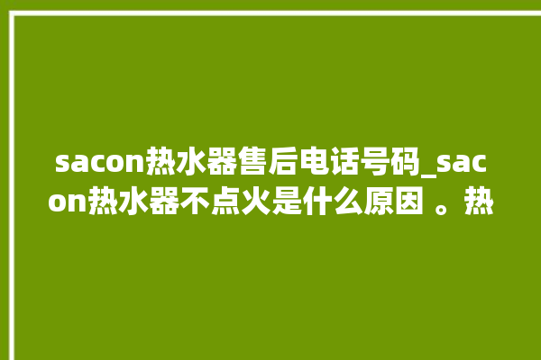 sacon热水器售后电话号码_sacon热水器不点火是什么原因 。热水器