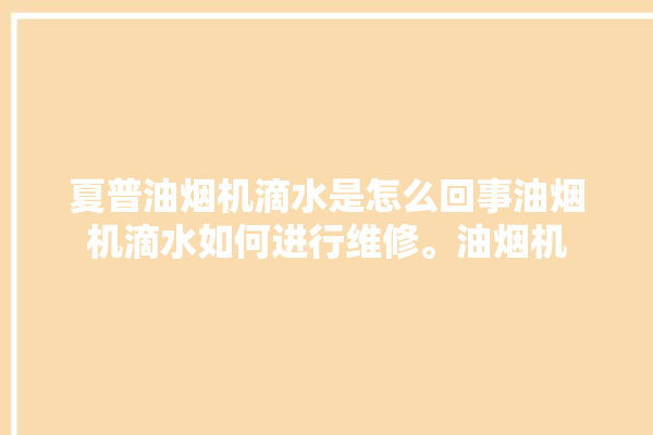 夏普油烟机滴水是怎么回事油烟机滴水如何进行维修。油烟机