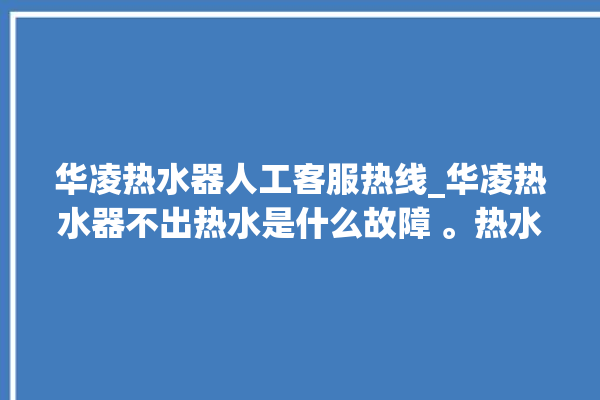 华凌热水器人工客服热线_华凌热水器不出热水是什么故障 。热水器