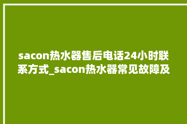 sacon热水器售后电话24小时联系方式_sacon热水器常见故障及维修 。热水器