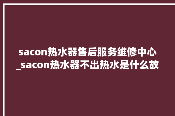 sacon热水器售后服务维修中心_sacon热水器不出热水是什么故障 。热水器