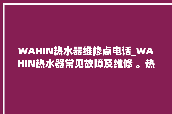 WAHIN热水器维修点电话_WAHIN热水器常见故障及维修 。热水器