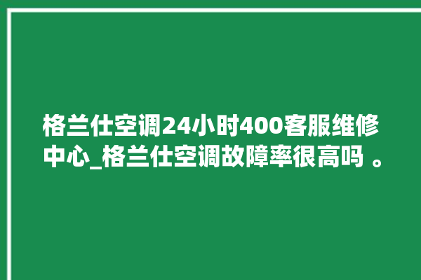 格兰仕空调24小时400客服维修中心_格兰仕空调故障率很高吗 。格兰仕