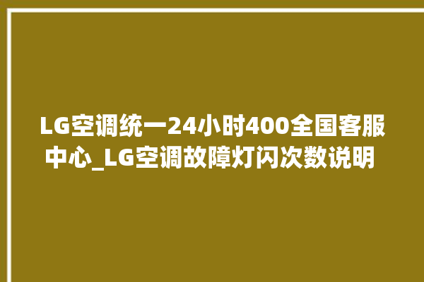 LG空调统一24小时400全国客服中心_LG空调故障灯闪次数说明 。空调