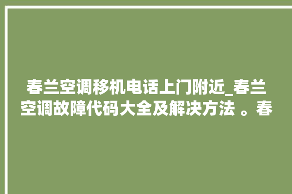 春兰空调移机电话上门附近_春兰空调故障代码大全及解决方法 。春兰