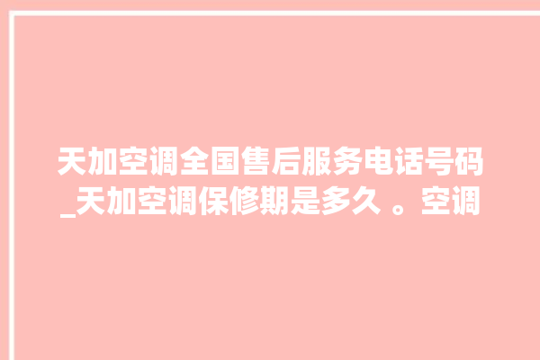 天加空调全国售后服务电话号码_天加空调保修期是多久 。空调