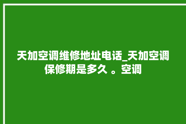 天加空调维修地址电话_天加空调保修期是多久 。空调