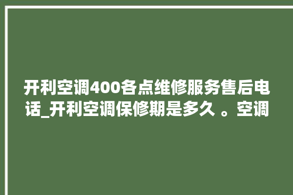 开利空调400各点维修服务售后电话_开利空调保修期是多久 。空调