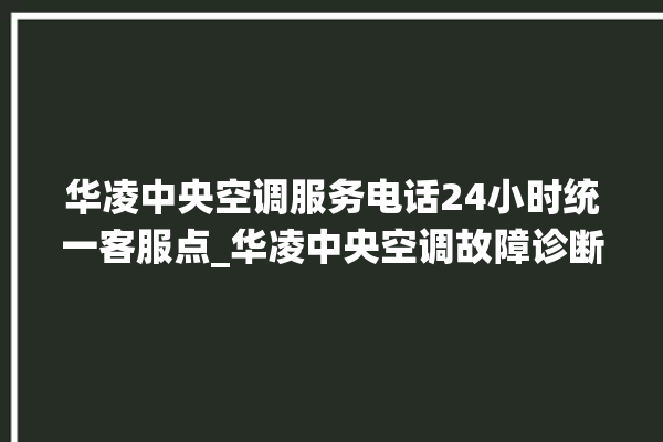 华凌中央空调服务电话24小时统一客服点_华凌中央空调故障诊断方法 。中央空调