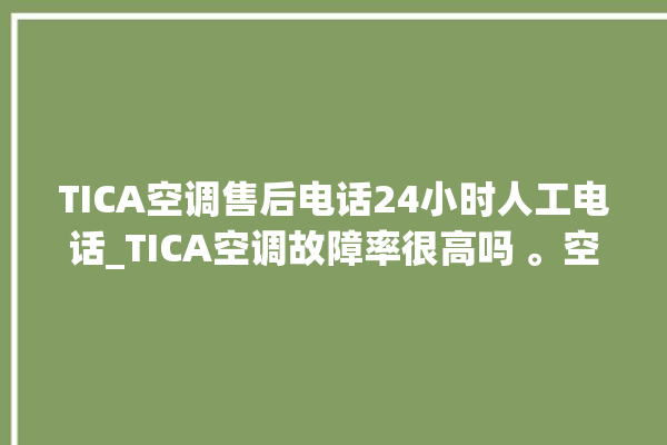 TICA空调售后电话24小时人工电话_TICA空调故障率很高吗 。空调