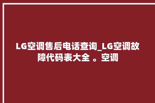 LG空调售后电话查询_LG空调故障代码表大全 。空调