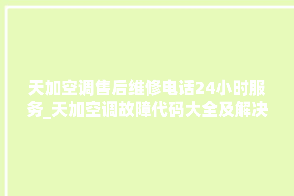 天加空调售后维修电话24小时服务_天加空调故障代码大全及解决方法 。空调