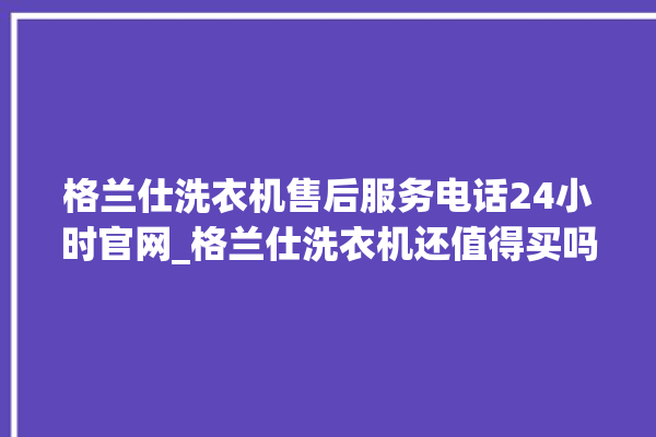 格兰仕洗衣机售后服务电话24小时官网_格兰仕洗衣机还值得买吗 。格兰仕