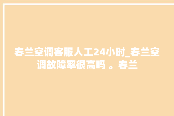 春兰空调客服人工24小时_春兰空调故障率很高吗 。春兰