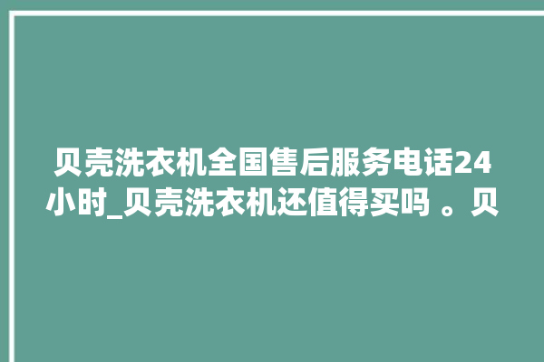 贝壳洗衣机全国售后服务电话24小时_贝壳洗衣机还值得买吗 。贝壳