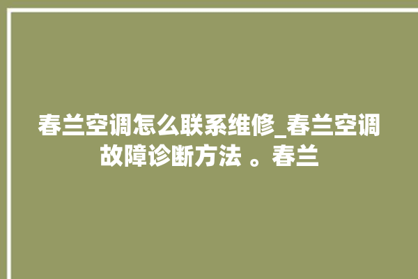 春兰空调怎么联系维修_春兰空调故障诊断方法 。春兰